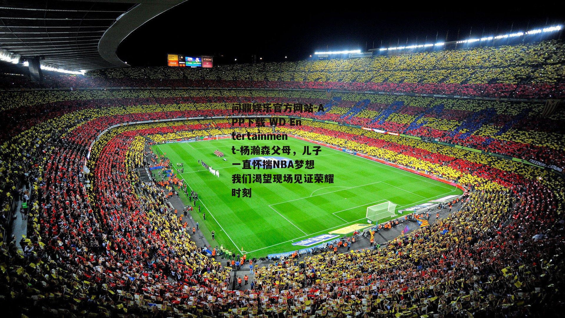 问鼎娱乐官方网站-APP下载 WD Entertainment-杨瀚森父母，儿子一直怀揣NBA梦想 我们渴望现场见证荣耀时刻