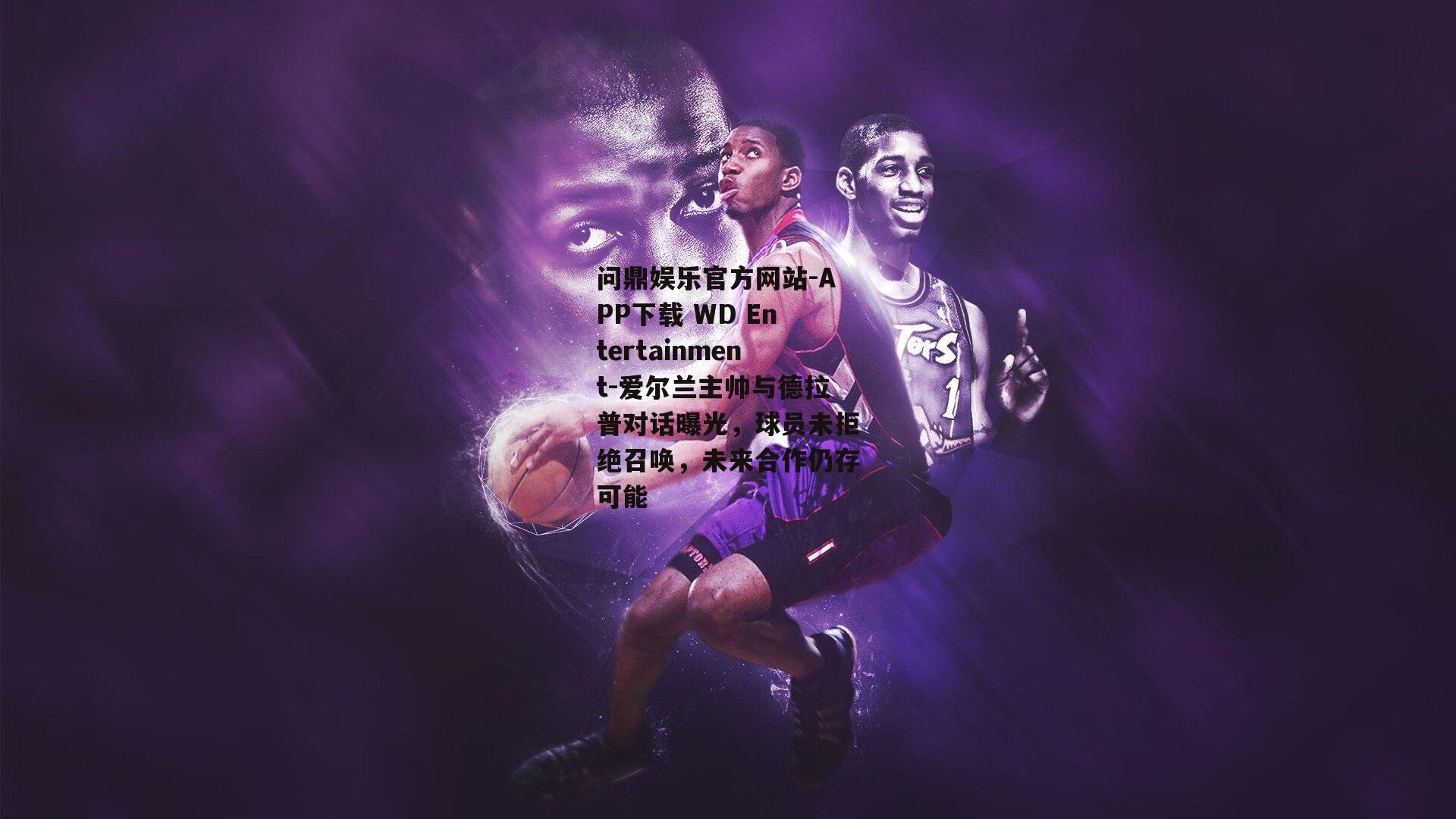 爱尔兰主帅与德拉普对话曝光，球员未拒绝召唤，未来合作仍存可能