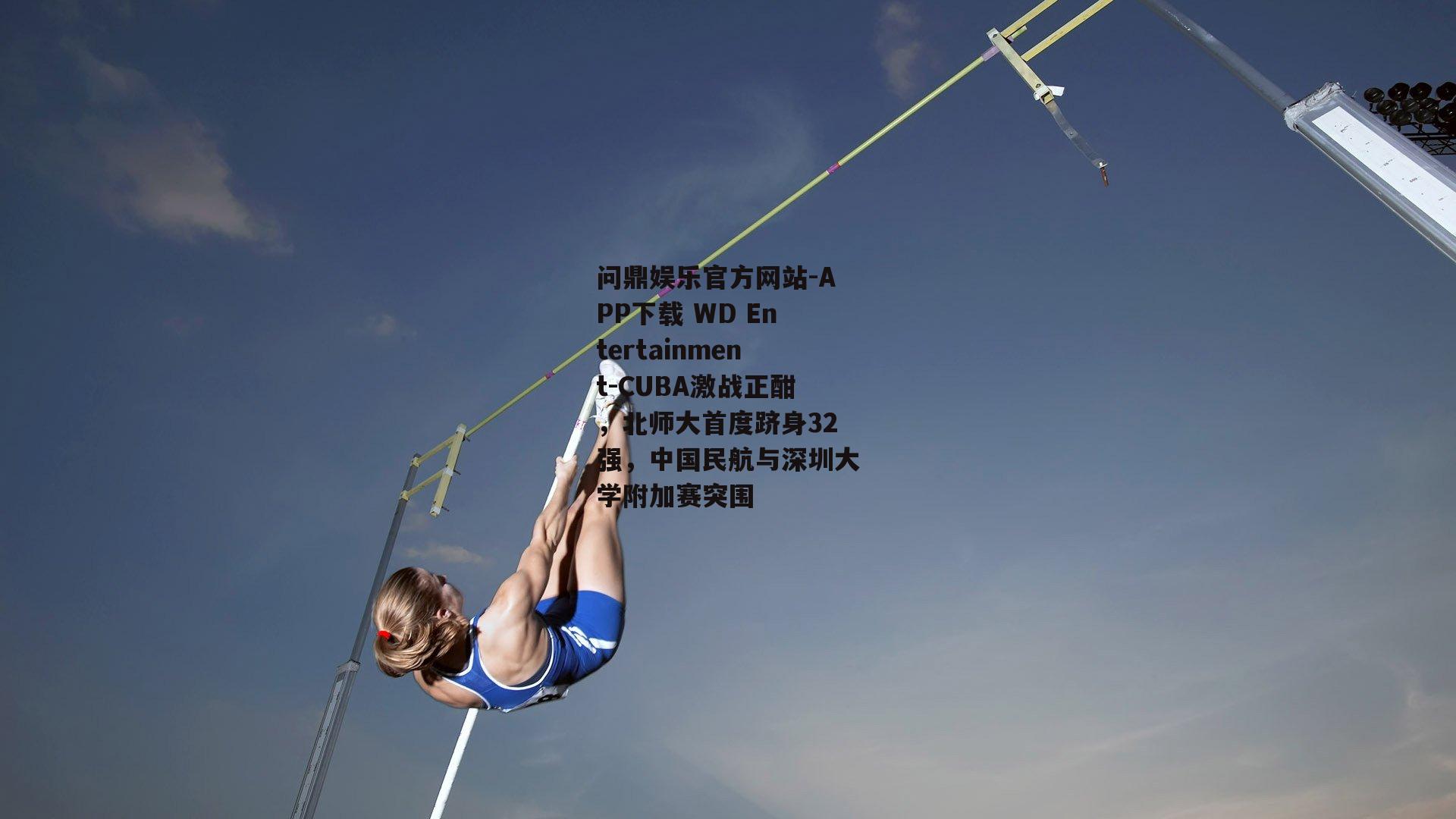 问鼎娱乐官方网站-APP下载 WD Entertainment-CUBA激战正酣,北师大首度跻身32强,中国民航与深圳大学附加赛突围