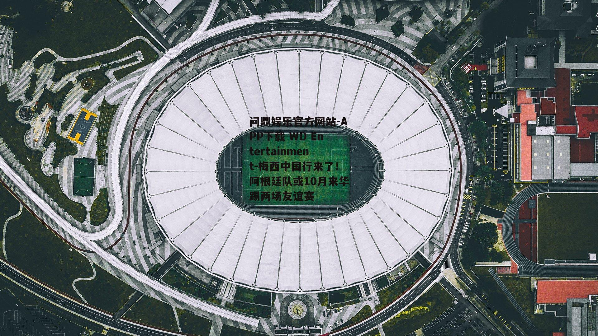 问鼎娱乐官方网站-APP下载 WD Entertainment-梅西中国行来了！阿根廷队或10月来华踢两场友谊赛
