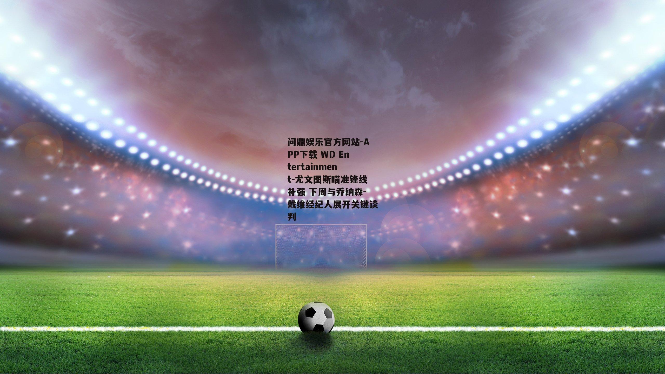 问鼎娱乐官方网站-APP下载 WD Entertainment-尤文图斯瞄准锋线补强 下周与乔纳森-戴维经纪人展开关键谈判