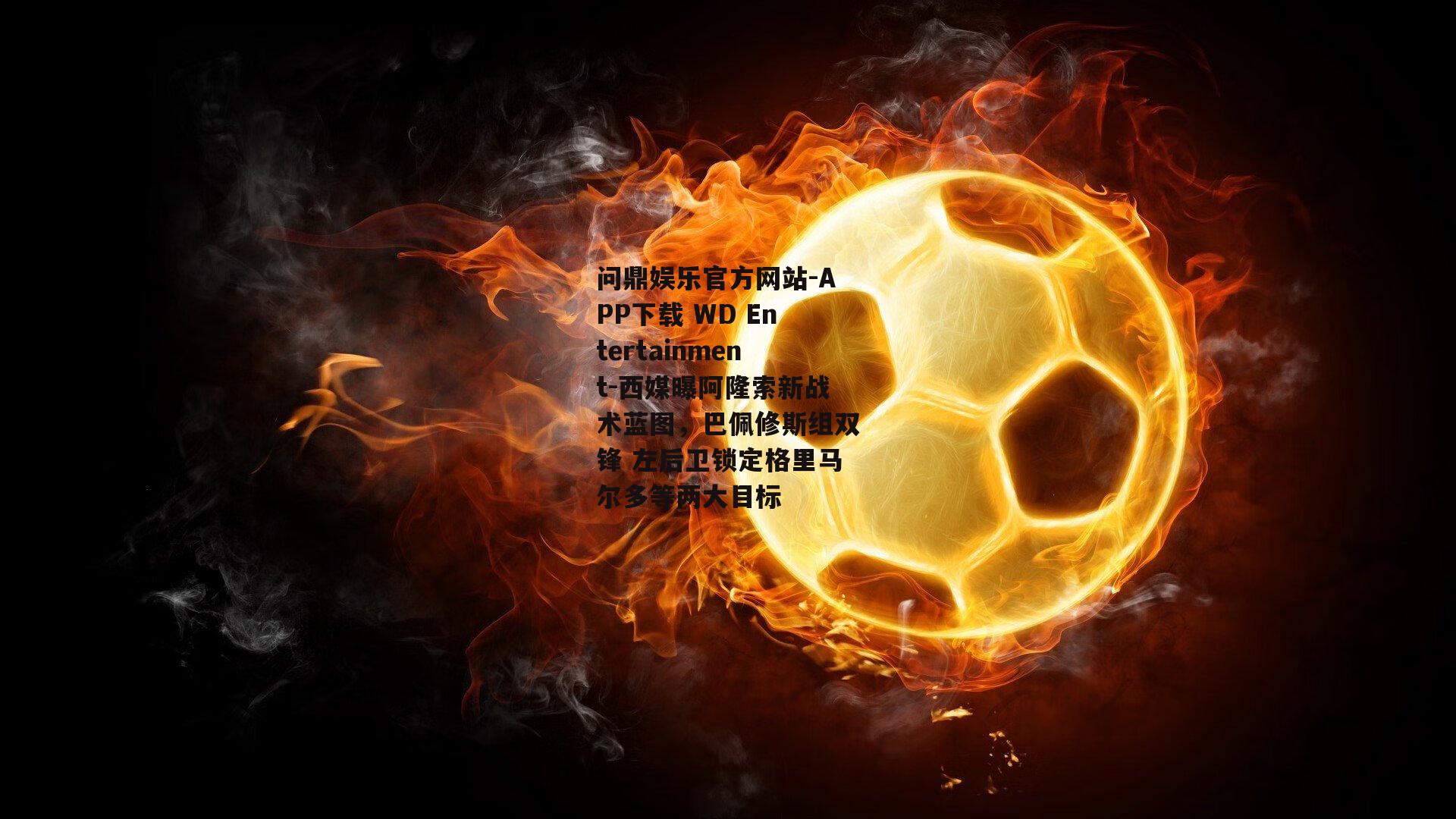 问鼎娱乐官方网站-APP下载 WD Entertainment-西媒曝阿隆索新战术蓝图，巴佩修斯组双锋 左后卫锁定格里马尔多等两大目标