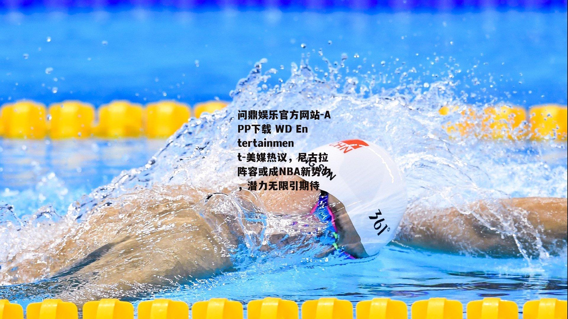 问鼎娱乐官方网站-APP下载 WD Entertainment-美媒热议，尼古拉阵容或成NBA新势力，潜力无限引期待
